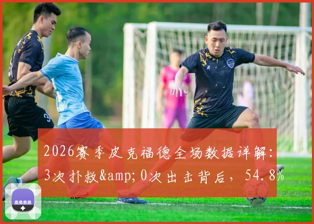 2026赛季皮克福德全场数据详解：3次扑救&0次出击背后，54.8%传球成功率说明了什么？
