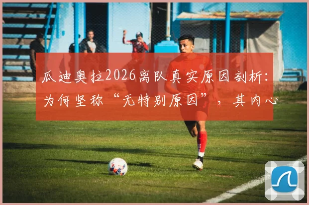 瓜迪奥拉2026离队真实原因剖析：为何坚称“无特别原因”，其内心“是时候离开”的深层信号解读