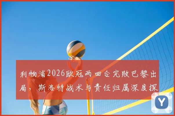 利物浦2026欧冠两回合完败巴黎出局，斯洛特战术与责任归属深度探讨