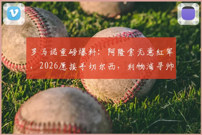 罗马诺重磅爆料：阿隆索无意红军，2026愿接手切尔西，利物浦寻帅另有目标