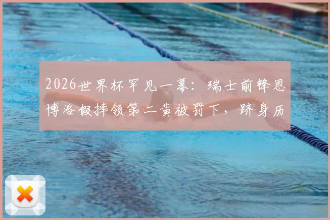 2026世界杯罕见一幕：瑞士前锋恩博洛假摔领第二黄被罚下，跻身历史第四人，裁判判罚尺度引热议