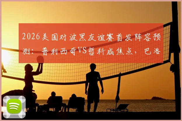 2026美国对波黑友谊赛首发阵容预测:普利西奇VS哲科成焦点,巴洛贡搭档德米罗维奇谁将主宰锋线