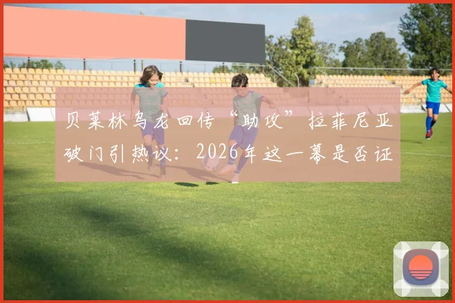 贝莱林乌龙回传“助攻”拉菲尼亚破门引热议：2026年这一幕是否证明了巴萨DNA的奇妙影响？