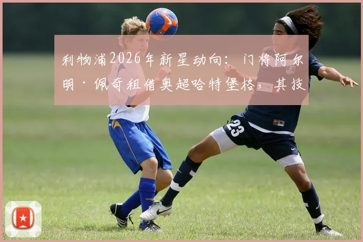 利物浦2026年新星动向：门将阿尔明·佩奇租借奥超哈特堡格，其技术特点与职业前景全解析