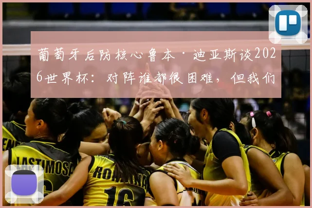 葡萄牙后防核心鲁本·迪亚斯谈2026世界杯:对阵谁都很困难,但我们必须充满信心,专访防守领袖最新表态