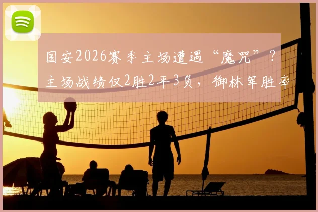 国安2026赛季主场遭遇“魔咒”?主场战绩仅2胜2平3负,御林军胜率不足三成问题何在