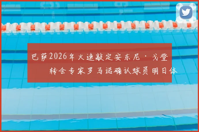 巴萨2026年火速敲定安东尼·戈登,转会专家罗马诺确认球员明日体检签约