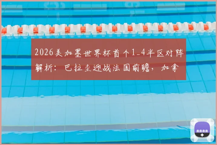 2026美加墨世界杯首个1_4半区对阵解析：巴拉圭迎战法国前瞻，加拿大与摩洛哥交锋历史全回顾