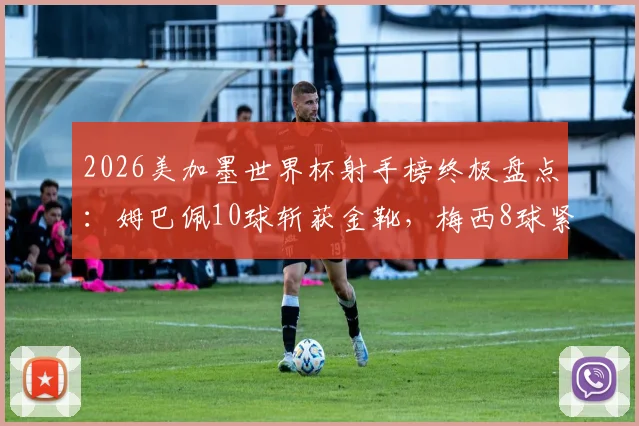2026美加墨世界杯射手榜终极盘点：姆巴佩10球斩获金靴，梅西8球紧随其后获银靴，附完整进球数据回顾