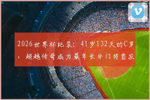 2026世界杯纪录：41岁132天的C罗，超越传奇成为最年长非门将首发球员