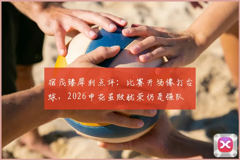 宿茂臻犀利点评：比赛开场像打台球，2026申花虽败犹荣仍是强队