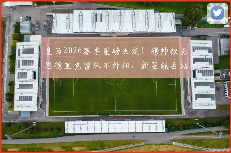 皇马2026赛季重磅决定！穆帅钦点恩德里克留队不外租，新星能否站稳伯纳乌？