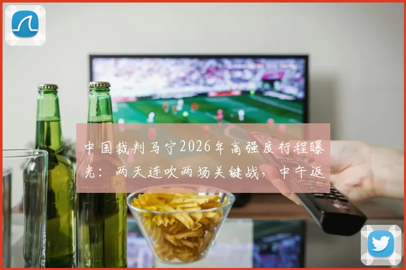 中国裁判马宁2026年高强度行程曝光：两天连吹两场关键战，中午返宁执法苏超焦点对决