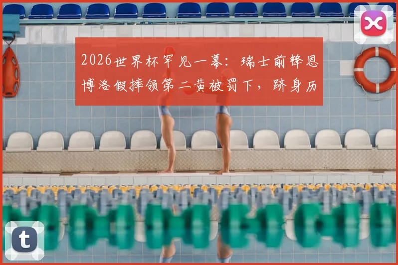 2026世界杯罕见一幕：瑞士前锋恩博洛假摔领第二黄被罚下，跻身历史第四人，裁判判罚尺度引热议