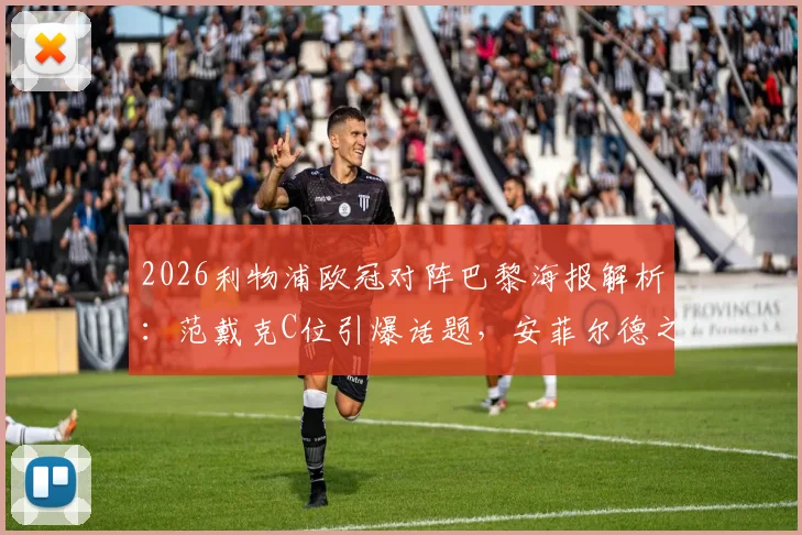 2026利物浦欧冠对阵巴黎海报解析：范戴克C位引爆话题，安菲尔德之夜三大看点前瞻