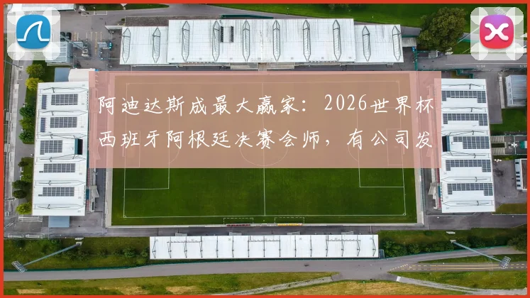 阿迪达斯成最大赢家：2026世界杯西班牙阿根廷决赛会师，有公司发布放假通知看球，附企业观赛放假通知模板