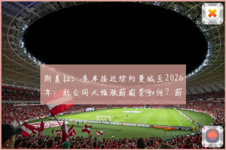 斯基拉:多库接近续约曼城至2026年,新合同大幅涨薪前景如何?薪资细节与未来影响解读