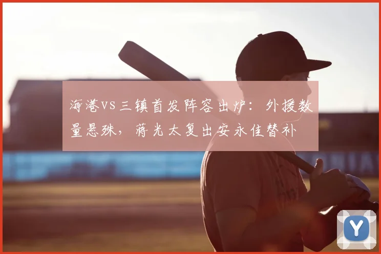 海港vs三镇首发阵容出炉:外援数量悬殊,蒋光太复出安永佳替补