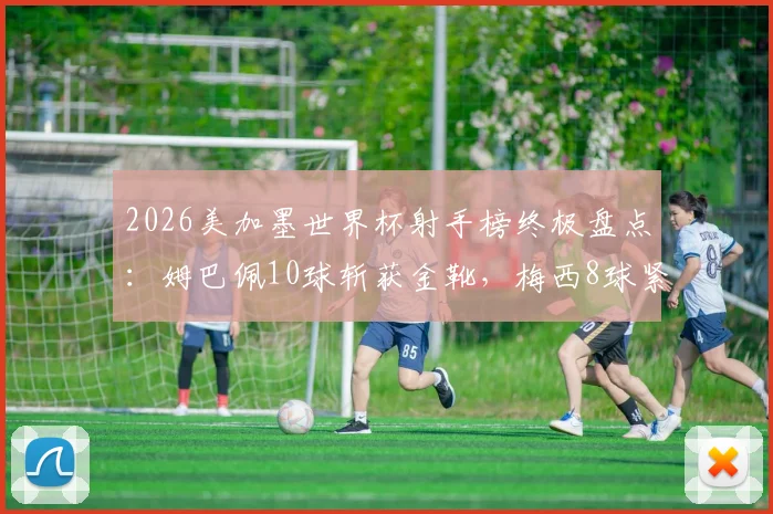 2026美加墨世界杯射手榜终极盘点：姆巴佩10球斩获金靴，梅西8球紧随其后获银靴，附完整进球数据回顾