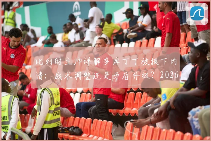 比利时主帅详解多库丁丁被换下内情：战术调整还是矛盾升级？2026欧洲杯备战关键解析