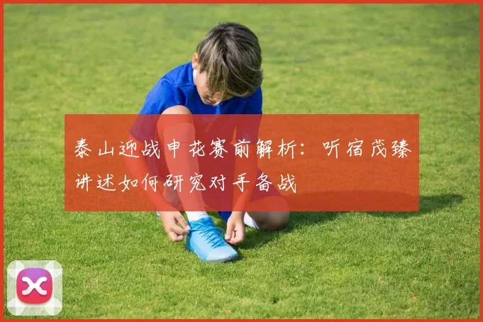 泰山迎战申花赛前解析：听宿茂臻讲述如何研究对手备战