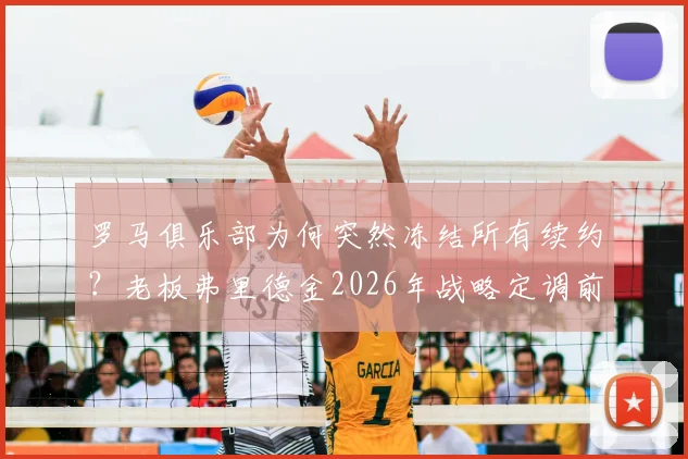 罗马俱乐部为何突然冻结所有续约？老板弗里德金2026年战略定调前，球队面临哪些关键抉择