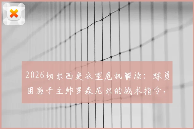 2026切尔西更衣室危机解读：球员困惑于主帅罗森尼尔的战术指令，信任缺失如何影响球队表现
